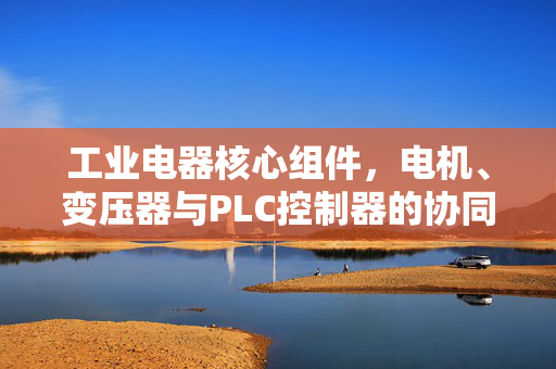 工业电器核心组件，电机、变压器与PLC控制器的协同发展