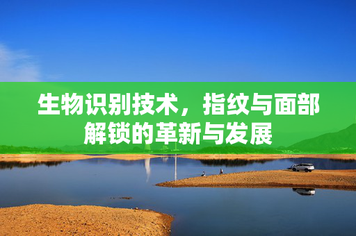 生物识别技术，指纹与面部解锁的革新与发展