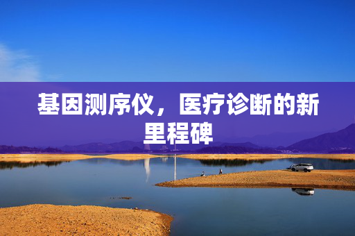 基因测序仪，医疗诊断的新里程碑