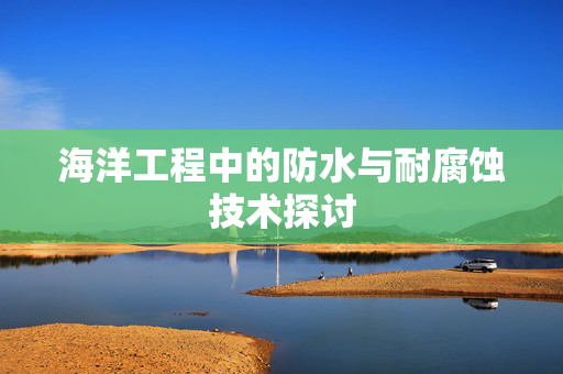 海洋工程中的防水与耐腐蚀技术探讨