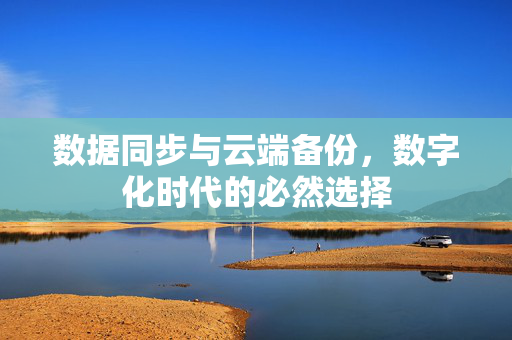 数据同步与云端备份，数字化时代的必然选择