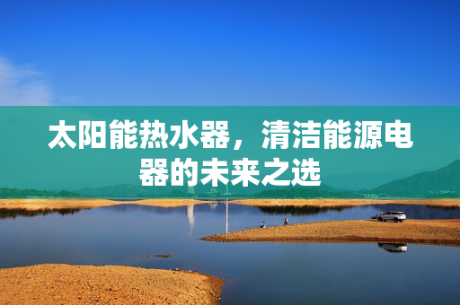 太阳能热水器，清洁能源电器的未来之选