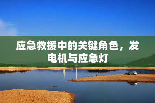 应急救援中的关键角色，发电机与应急灯