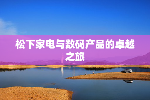 松下家电与数码产品的卓越之旅