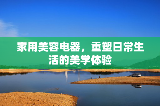 家用美容电器，重塑日常生活的美学体验