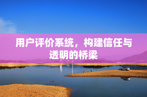 用户评价系统，构建信任与透明的桥梁