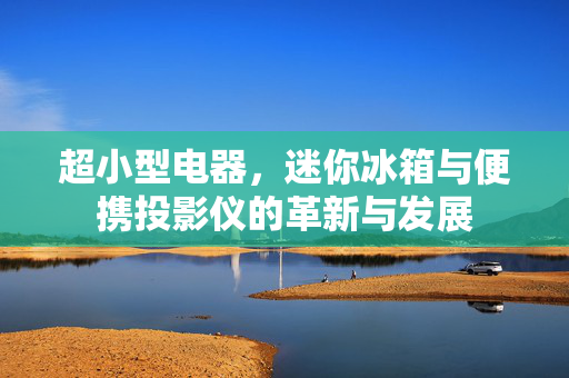 超小型电器，迷你冰箱与便携投影仪的革新与发展