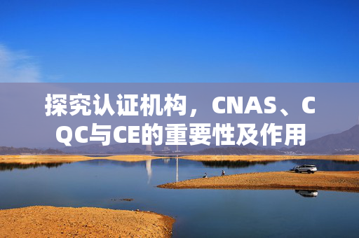 探究认证机构，CNAS、CQC与CE的重要性及作用