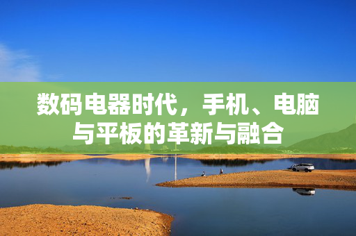 数码电器时代，手机、电脑与平板的革新与融合