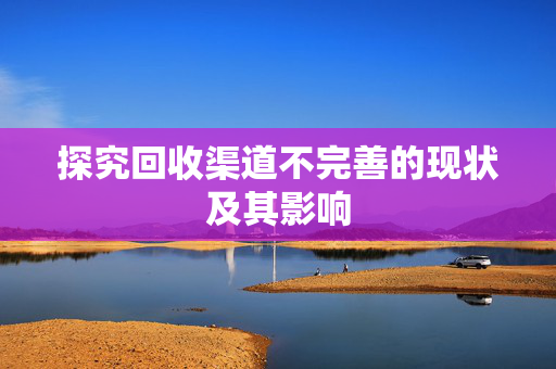 探究回收渠道不完善的现状及其影响