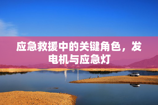 应急救援中的关键角色，发电机与应急灯