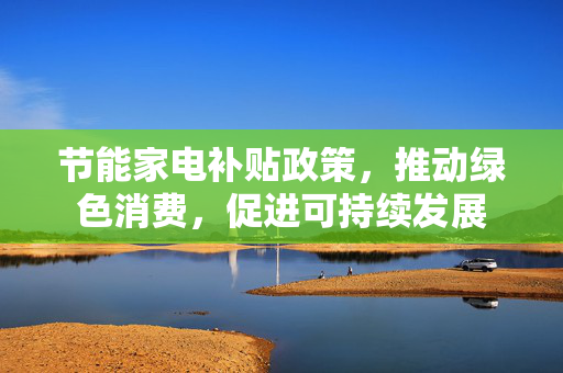 节能家电补贴政策，推动绿色消费，促进可持续发展