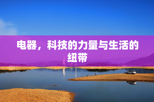 电器，科技的力量与生活的纽带