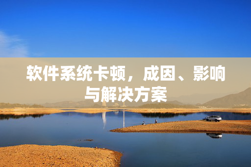 软件系统卡顿，成因、影响与解决方案