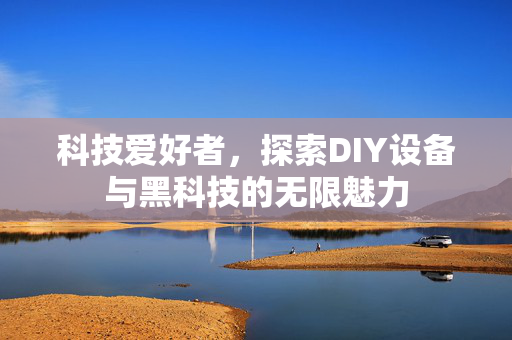 科技爱好者，探索DIY设备与黑科技的无限魅力