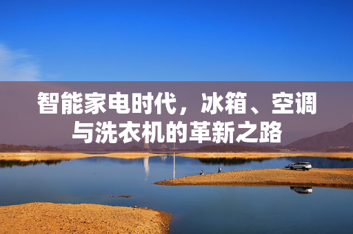 智能家电时代，冰箱、空调与洗衣机的革新之路