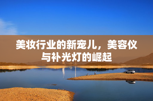 美妆行业的新宠儿，美容仪与补光灯的崛起