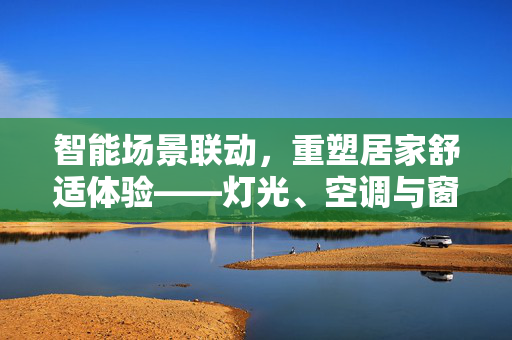 智能场景联动，重塑居家舒适体验——灯光、空调与窗帘的完美结合