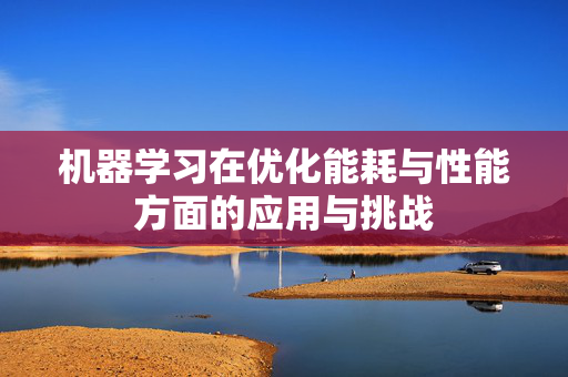 机器学习在优化能耗与性能方面的应用与挑战