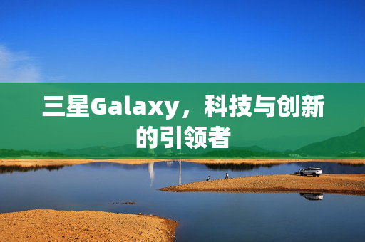 三星Galaxy，科技与创新的引领者