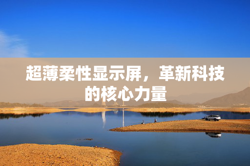 超薄柔性显示屏，革新科技的核心力量