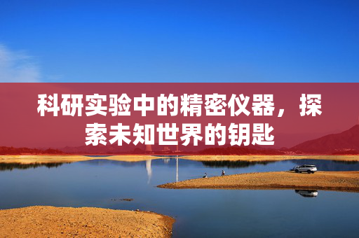 科研实验中的精密仪器，探索未知世界的钥匙