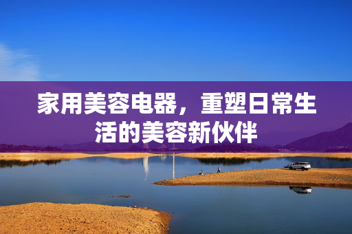 家用美容电器，重塑日常生活的美容新伙伴