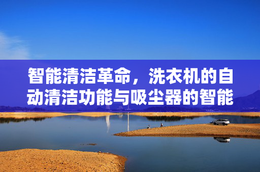 智能清洁革命，洗衣机的自动清洁功能与吸尘器的智能自动化之旅