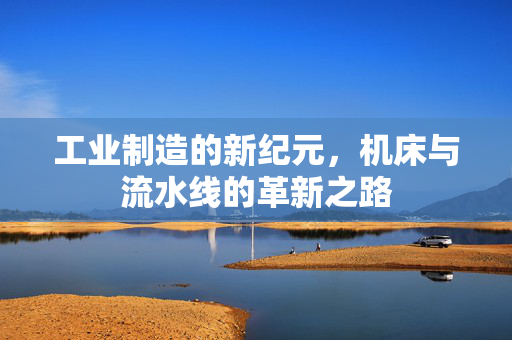 工业制造的新纪元，机床与流水线的革新之路