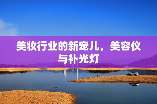 美妆行业的新宠儿，美容仪与补光灯