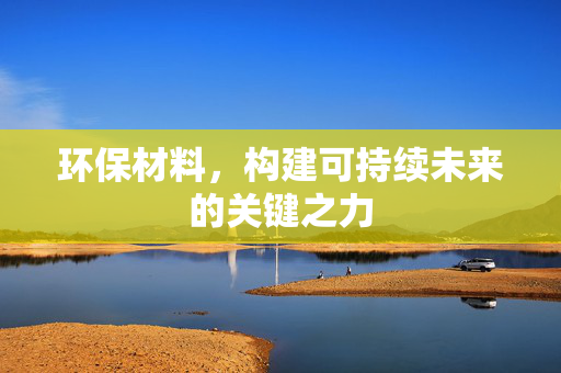 环保材料，构建可持续未来的关键之力
