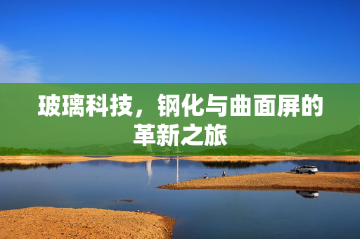 玻璃科技，钢化与曲面屏的革新之旅