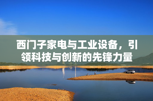 西门子家电与工业设备，引领科技与创新的先锋力量