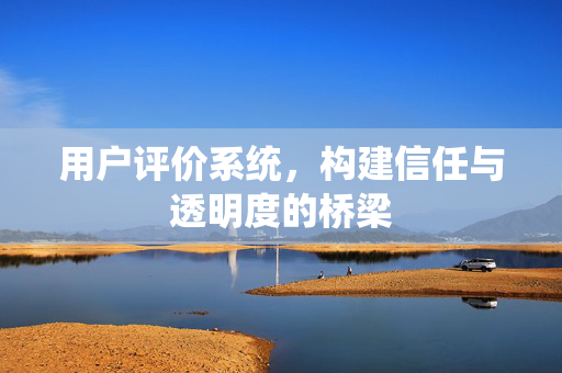 用户评价系统，构建信任与透明度的桥梁