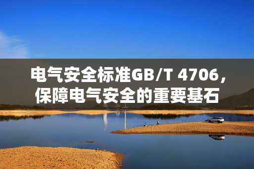 电气安全标准GB/T 4706，保障电气安全的重要基石