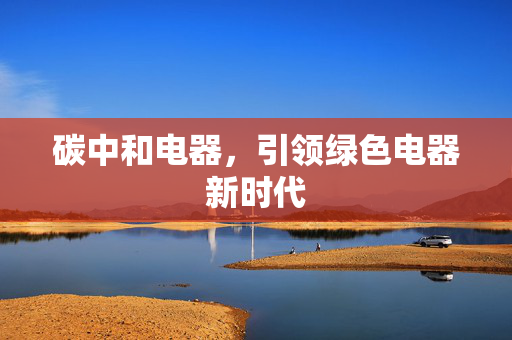 碳中和电器，引领绿色电器新时代