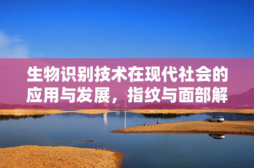 生物识别技术在现代社会的应用与发展，指纹与面部解锁技术探索