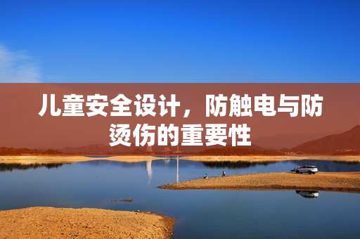 儿童安全设计，防触电与防烫伤的重要性
