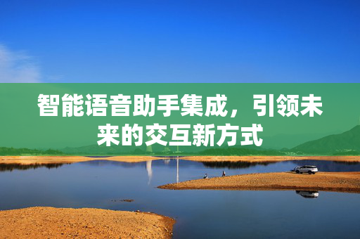 智能语音助手集成，引领未来的交互新方式