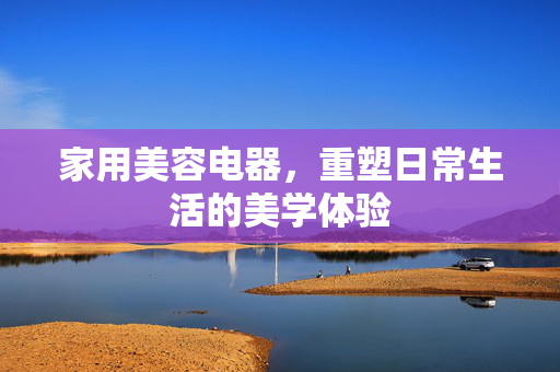 家用美容电器，重塑日常生活的美学体验