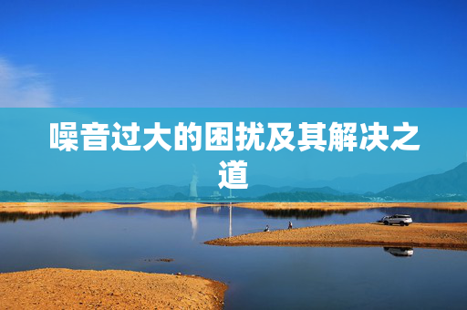 噪音过大的困扰及其解决之道