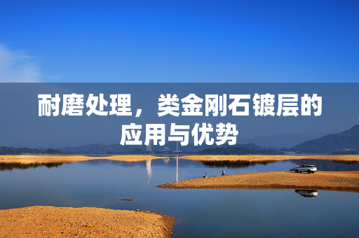 耐磨处理，类金刚石镀层的应用与优势