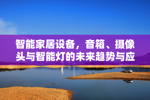 智能家居设备，音箱、摄像头与智能灯的未来趋势与应用前景