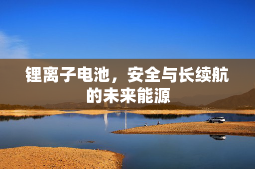 锂离子电池，安全与长续航的未来能源
