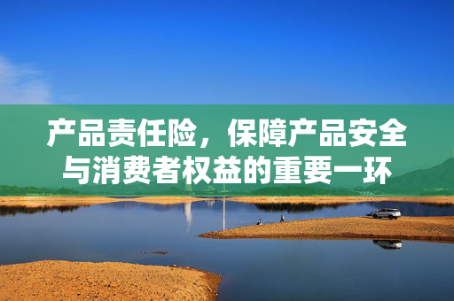 产品责任险，保障产品安全与消费者权益的重要一环