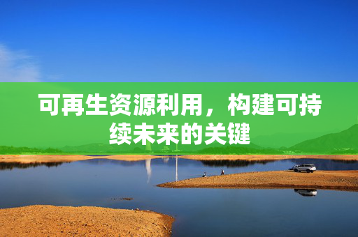 可再生资源利用，构建可持续未来的关键