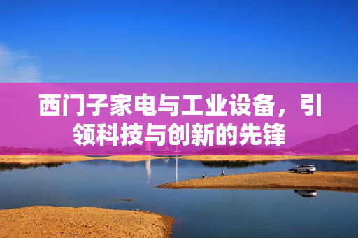 西门子家电与工业设备，引领科技与创新的先锋