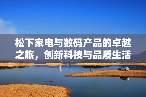 松下家电与数码产品的卓越之旅，创新科技与品质生活的完美结合