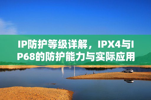 IP防护等级详解，IPX4与IP68的防护能力与实际应用
