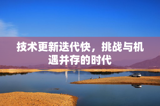 技术更新迭代快，挑战与机遇并存的时代